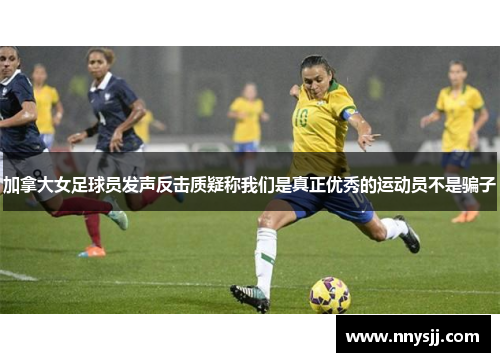 加拿大女足球员发声反击质疑称我们是真正优秀的运动员不是骗子