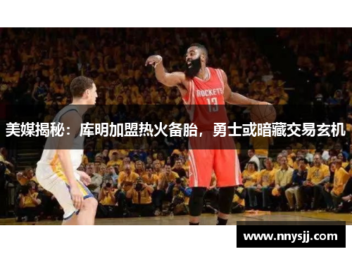 美媒揭秘：库明加盟热火备胎，勇士或暗藏交易玄机