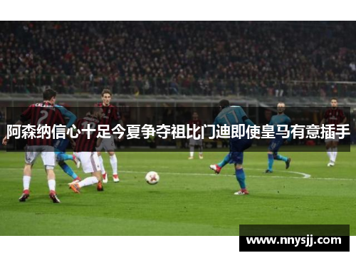 阿森纳信心十足今夏争夺祖比门迪即使皇马有意插手