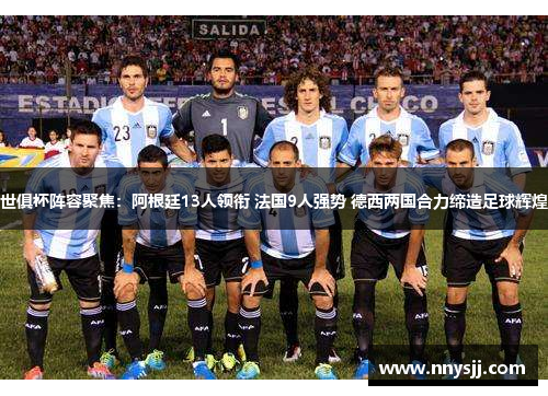 世俱杯阵容聚焦：阿根廷13人领衔 法国9人强势 德西两国合力缔造足球辉煌