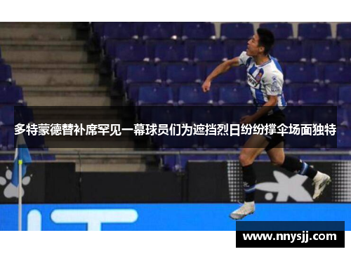 多特蒙德替补席罕见一幕球员们为遮挡烈日纷纷撑伞场面独特