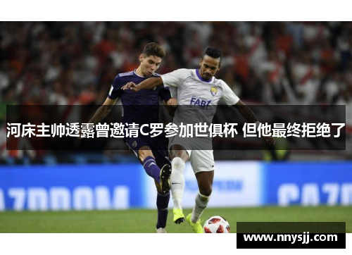河床主帅透露曾邀请C罗参加世俱杯 但他最终拒绝了