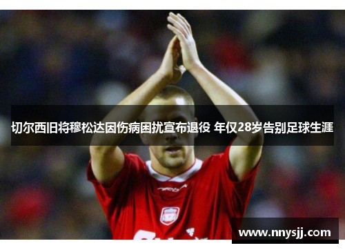 切尔西旧将穆松达因伤病困扰宣布退役 年仅28岁告别足球生涯