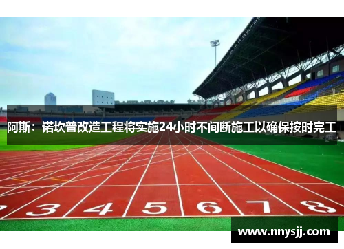 阿斯：诺坎普改造工程将实施24小时不间断施工以确保按时完工