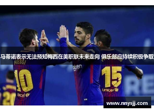 马蒂诺表示无法预知梅西在美职联未来走向 俱乐部应持续积极争取